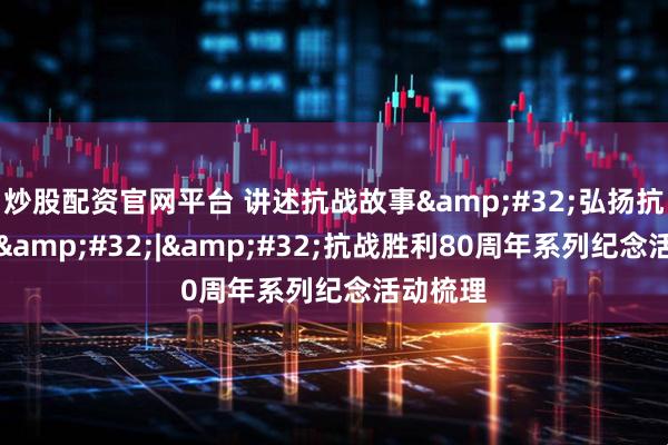 炒股配资官网平台 讲述抗战故事&#32;弘扬抗战精神&#32;|&#32;抗战胜利80周年系列纪念活动梳理