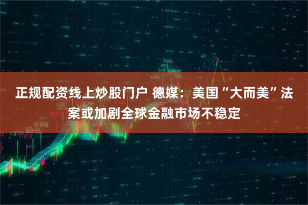 正规配资线上炒股门户 德媒：美国“大而美”法案或加剧全球金融市场不稳定