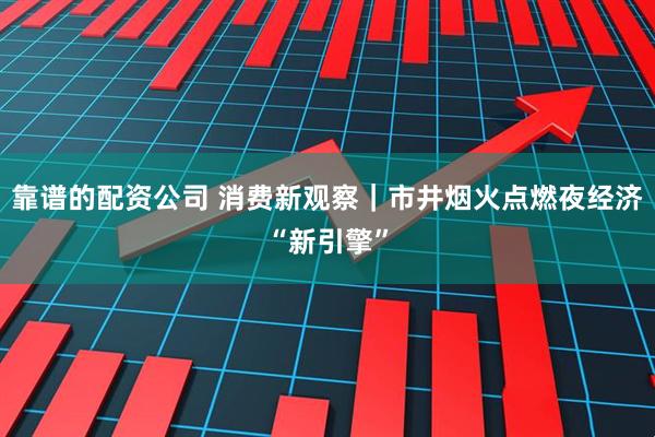 靠谱的配资公司 消费新观察｜市井烟火点燃夜经济“新引擎”