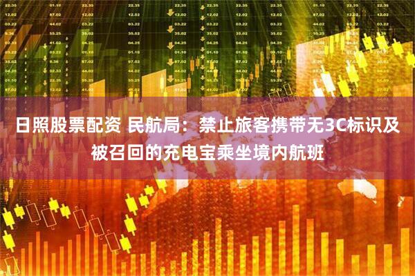 日照股票配资 民航局：禁止旅客携带无3C标识及被召回的充电宝乘坐境内航班