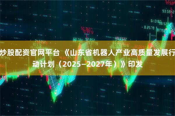 炒股配资官网平台 《山东省机器人产业高质量发展行动计划（2025—2027年）》印发