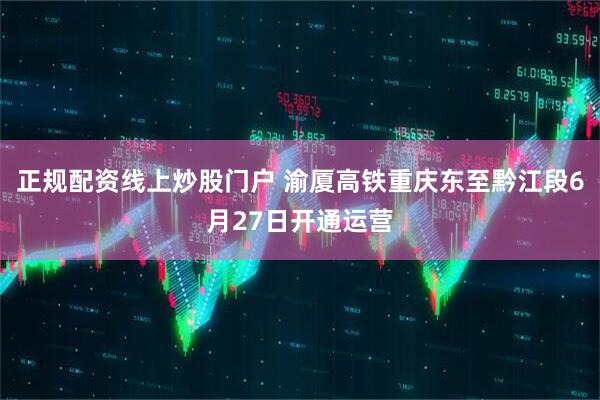 正规配资线上炒股门户 渝厦高铁重庆东至黔江段6月27日开通运营