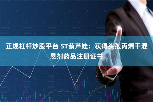 正规杠杆炒股平台 ST葫芦娃：获得头孢丙烯干混悬剂药品注册证书