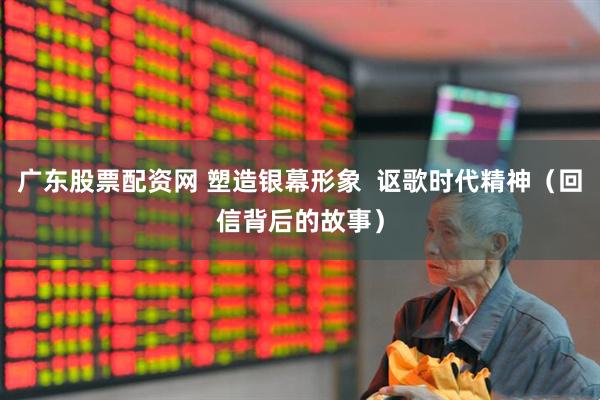 广东股票配资网 塑造银幕形象  讴歌时代精神（回信背后的故事）