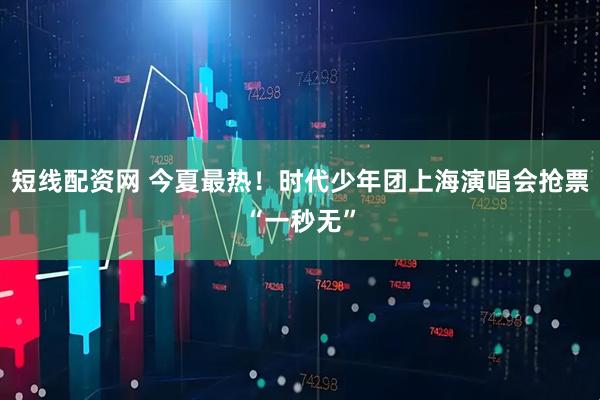 短线配资网 今夏最热！时代少年团上海演唱会抢票“一秒无”