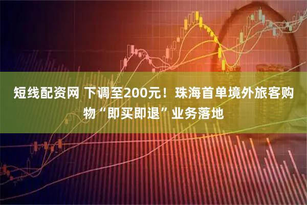 短线配资网 下调至200元！珠海首单境外旅客购物“即买即退”业务落地