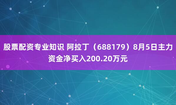 股票配资专业知识 阿拉丁（688179）8月5日主力资金净买入200.20万元