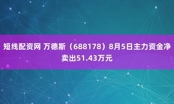 短线配资网 万德斯（688178）8月5日主力资金净卖出51.43万元