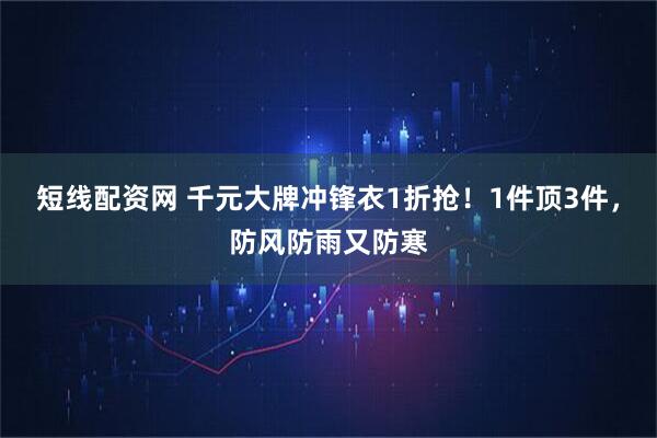 短线配资网 千元大牌冲锋衣1折抢！1件顶3件，防风防雨又防寒