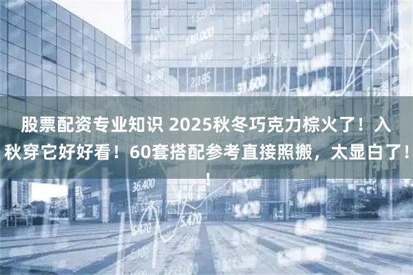 股票配资专业知识 2025秋冬巧克力棕火了！入秋穿它好好看！60套搭配参考直接照搬，太显白了！