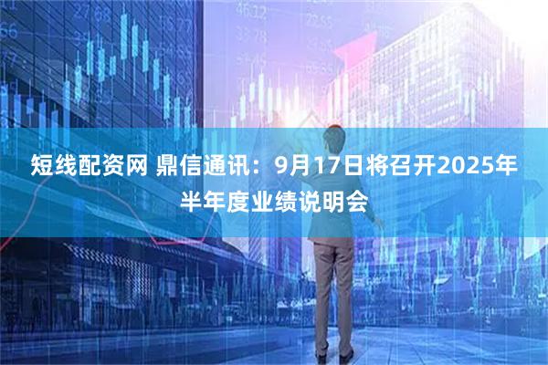 短线配资网 鼎信通讯：9月17日将召开2025年半年度业绩说明会