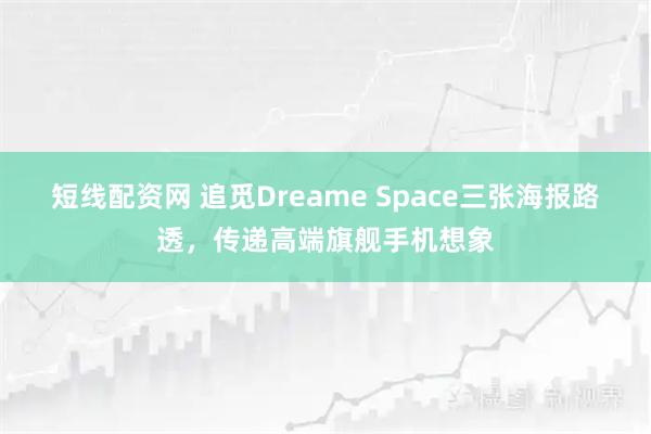 短线配资网 追觅Dreame Space三张海报路透，传递高端旗舰手机想象