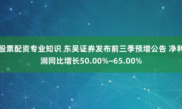 股票配资专业知识 东吴证券发布前三季预增公告 净利润同比增长50.00%~65.00%