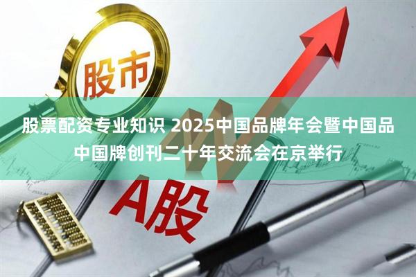 股票配资专业知识 2025中国品牌年会暨中国品中国牌创刊二十年交流会在京举行