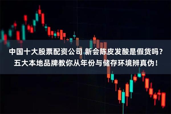 中国十大股票配资公司 新会陈皮发酸是假货吗？五大本地品牌教你从年份与储存环境辨真伪！
