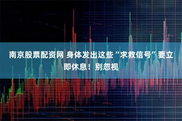 南京股票配资网 身体发出这些“求救信号”要立即休息！别忽视