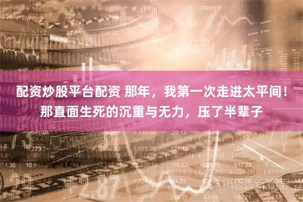 配资炒股平台配资 那年，我第一次走进太平间！那直面生死的沉重与无力，压了半辈子