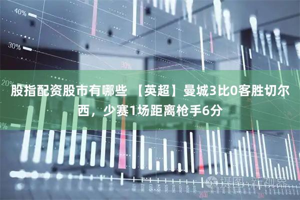 股指配资股市有哪些 【英超】曼城3比0客胜切尔西，少赛1场距离枪手6分