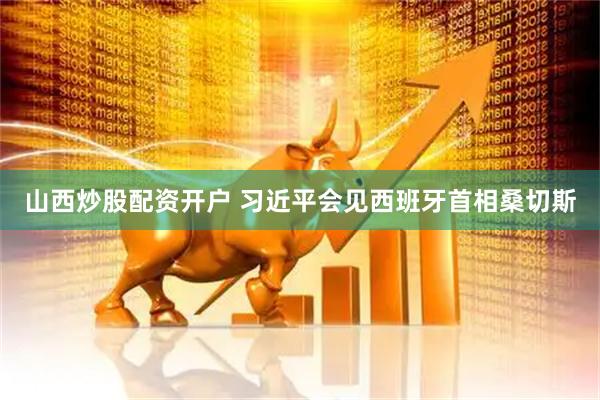 山西炒股配资开户 习近平会见西班牙首相桑切斯