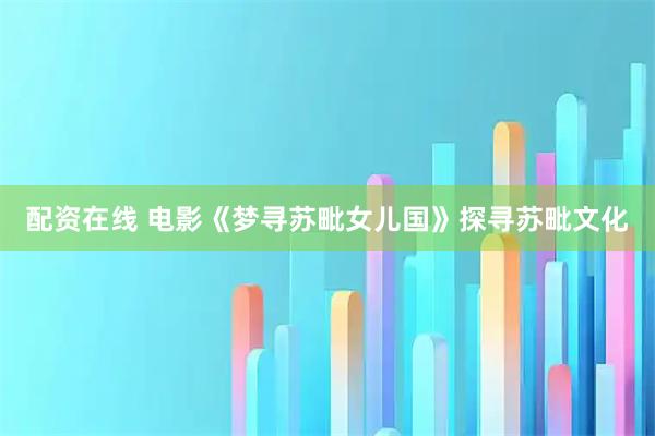 配资在线 电影《梦寻苏毗女儿国》探寻苏毗文化