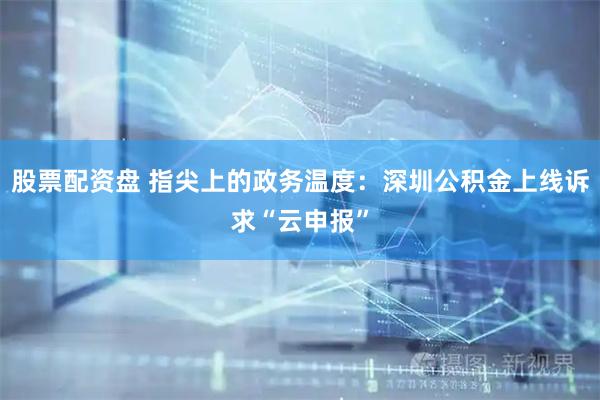 股票配资盘 指尖上的政务温度：深圳公积金上线诉求“云申报”