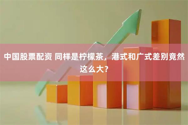 中国股票配资 同样是柠檬茶，港式和广式差别竟然这么大？