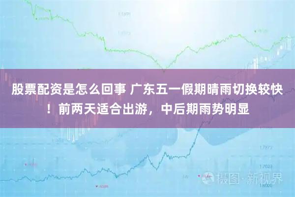股票配资是怎么回事 广东五一假期晴雨切换较快！前两天适合出游，中后期雨势明显